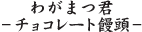 わがまつ君―チョコレート饅頭―