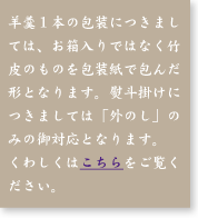 1本につきましてはお箱ではなく竹皮のお包みとなりますが、包装および熨斗にはご対応いたします。くわしくはこちらをご覧ください。