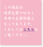 この商品は通常包装ではなく専用の包装形態となっております。くわしくはこちらをご覧ください。